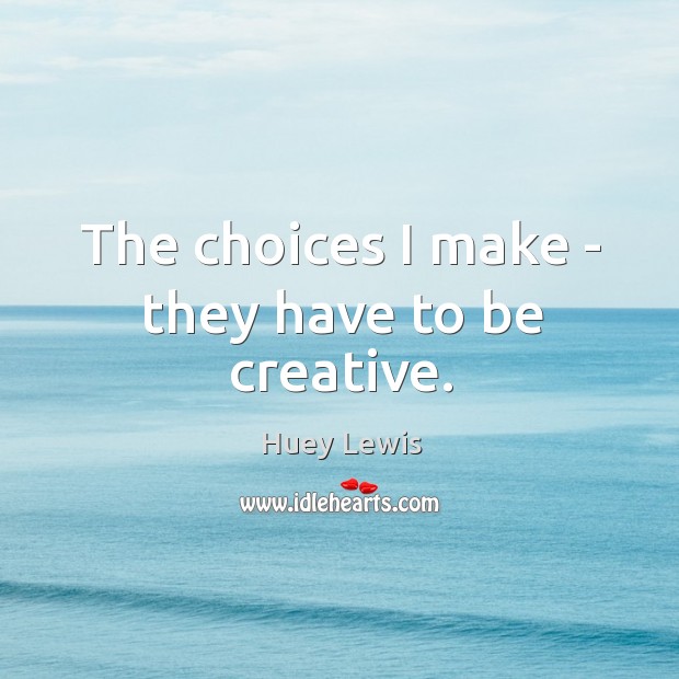 The choices I make – they have to be creative. Image