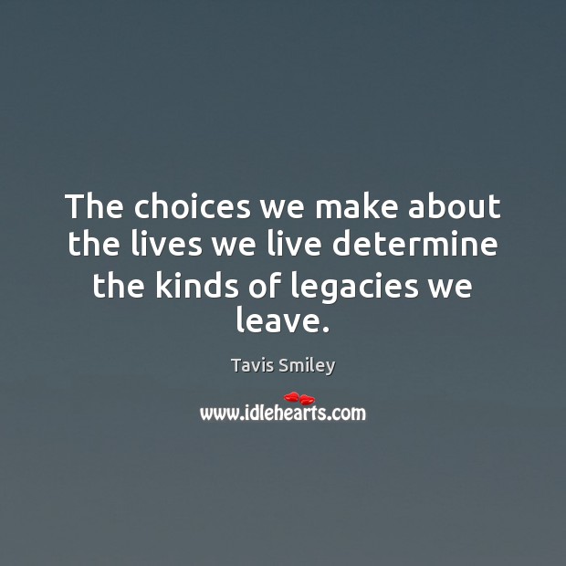 The choices we make about the lives we live determine the kinds of legacies we leave. Tavis Smiley Picture Quote