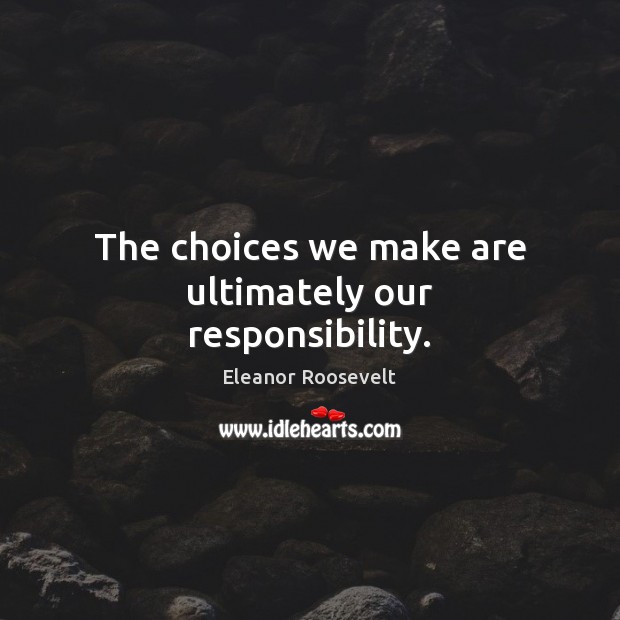 The choices we make are ultimately our responsibility. Eleanor Roosevelt Picture Quote