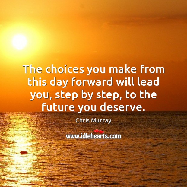 The choices you make from this day forward will lead you, step Chris Murray Picture Quote