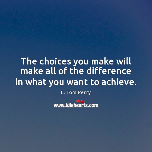 The choices you make will make all of the difference in what you want to achieve. L. Tom Perry Picture Quote