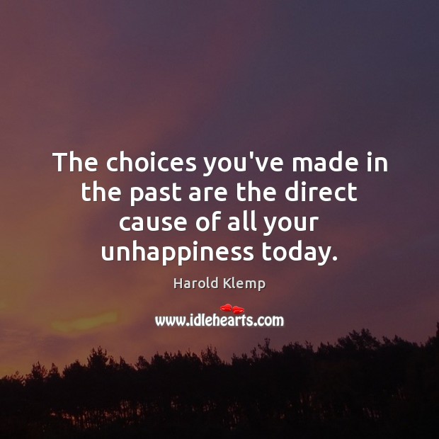 The choices you’ve made in the past are the direct cause of all your unhappiness today. Image