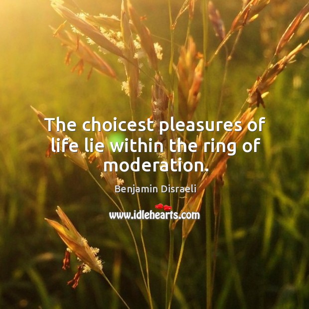 The choicest pleasures of life lie within the ring of moderation. Benjamin Disraeli Picture Quote