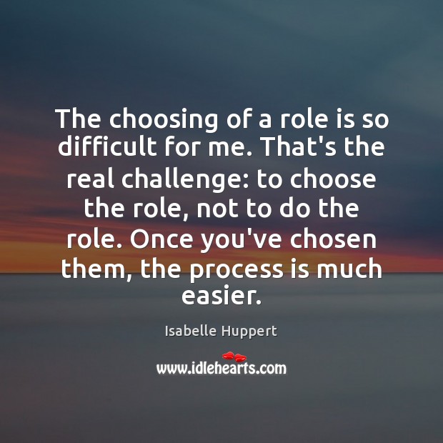 The choosing of a role is so difficult for me. That’s the Isabelle Huppert Picture Quote