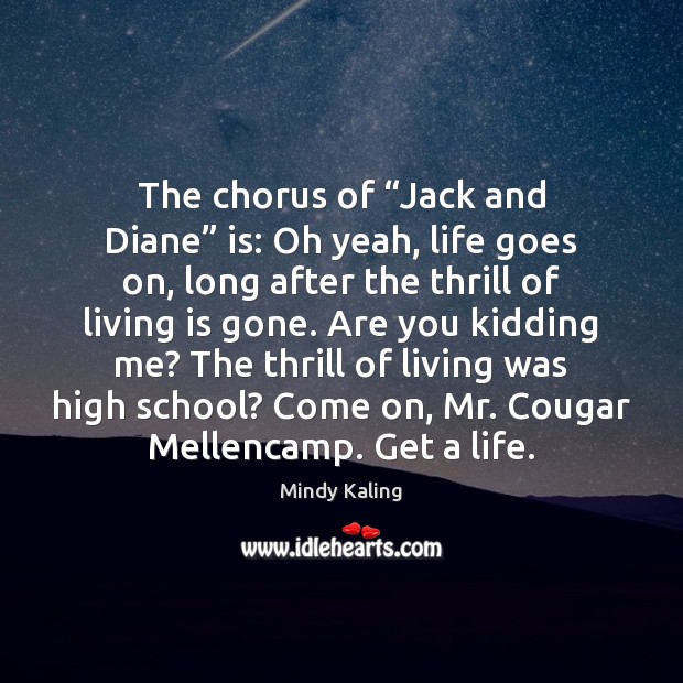 The chorus of “Jack and Diane” is: Oh yeah, life goes on, Mindy Kaling Picture Quote
