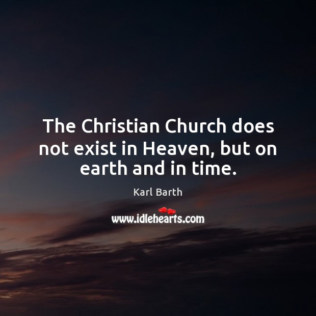 The Christian Church does not exist in Heaven, but on earth and in time. Karl Barth Picture Quote