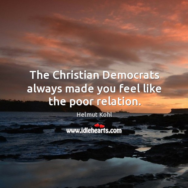 The christian democrats always made you feel like the poor relation. Helmut Kohl Picture Quote