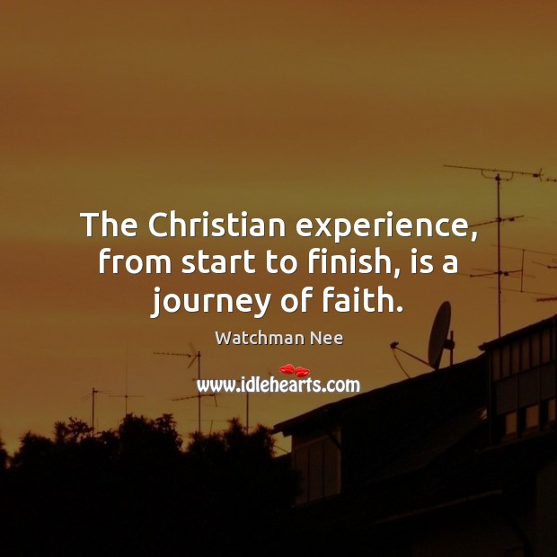 The Christian experience, from start to finish, is a journey of faith. Watchman Nee Picture Quote