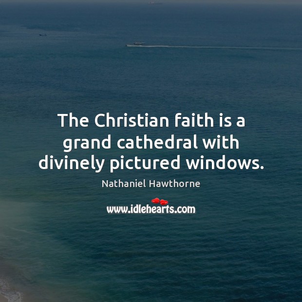 The Christian faith is a grand cathedral with divinely pictured windows. Nathaniel Hawthorne Picture Quote