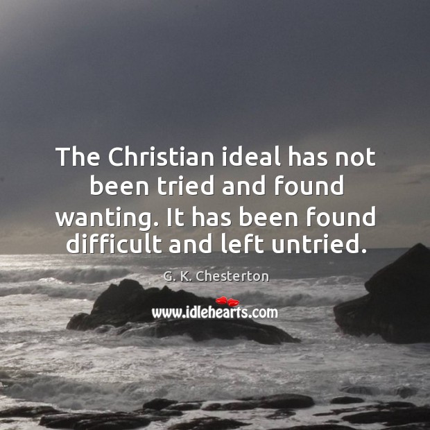 The christian ideal has not been tried and found wanting. It has been found difficult and left untried. G. K. Chesterton Picture Quote
