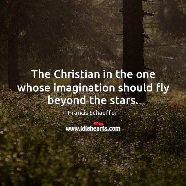 The Christian in the one whose imagination should fly beyond the stars. Francis Schaeffer Picture Quote