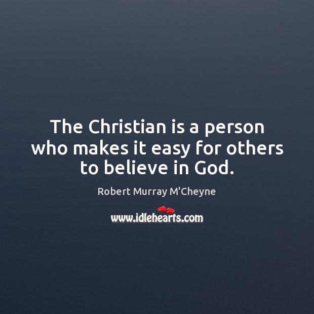 The Christian is a person who makes it easy for others to believe in God. Robert Murray M’Cheyne Picture Quote