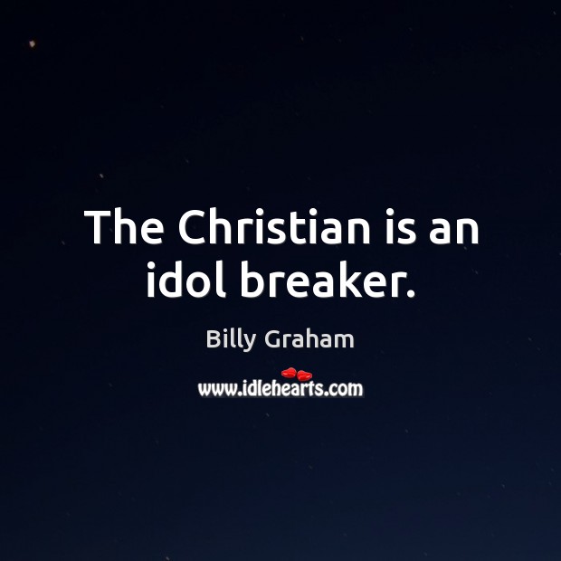 The Christian is an idol breaker. Billy Graham Picture Quote