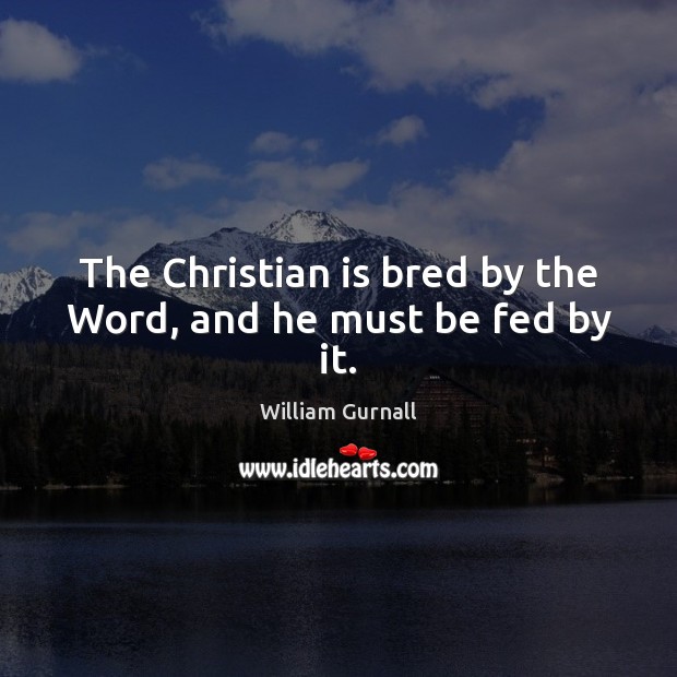 The Christian is bred by the Word, and he must be fed by it. William Gurnall Picture Quote