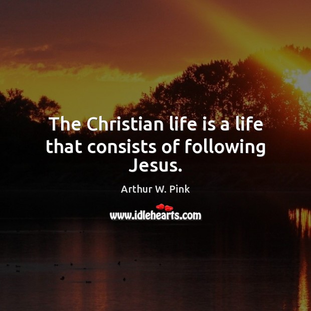 The Christian life is a life that consists of following Jesus. Arthur W. Pink Picture Quote