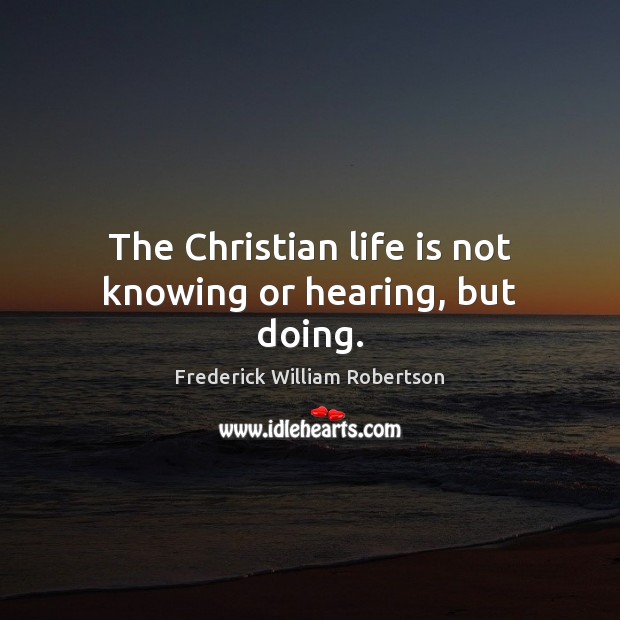 The Christian life is not knowing or hearing, but doing. Frederick William Robertson Picture Quote