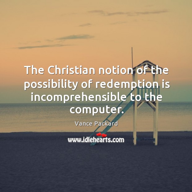 The christian notion of the possibility of redemption is incomprehensible to the computer. Vance Packard Picture Quote