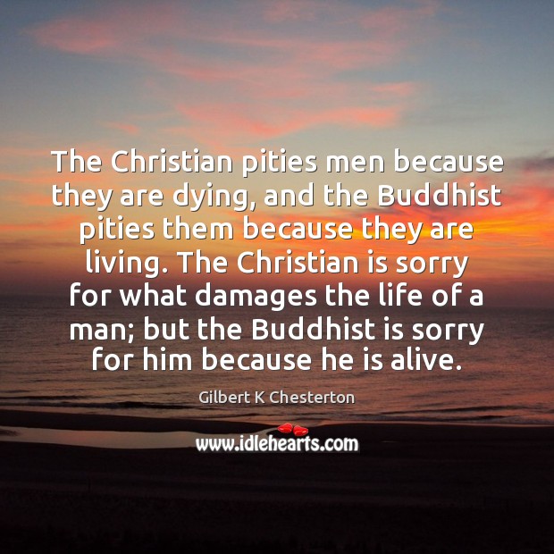 The Christian pities men because they are dying, and the Buddhist pities Gilbert K Chesterton Picture Quote