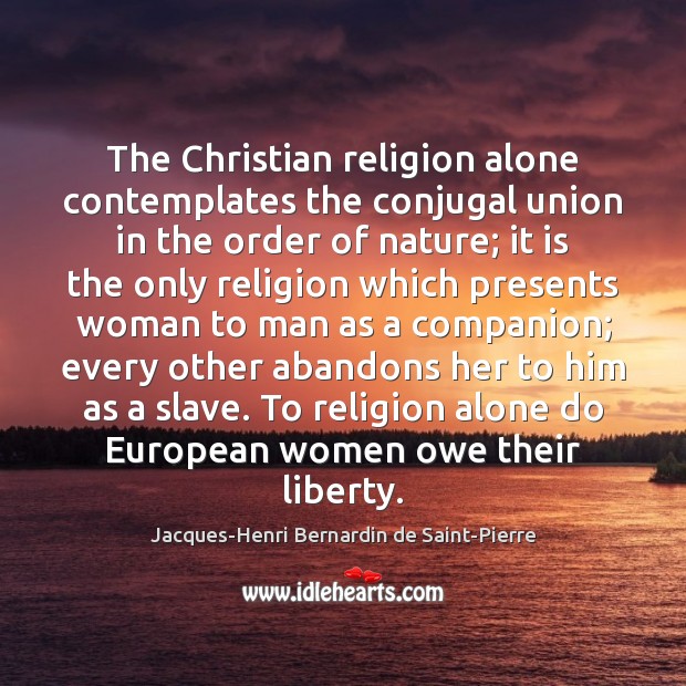 The Christian religion alone contemplates the conjugal union in the order of Jacques-Henri Bernardin de Saint-Pierre Picture Quote