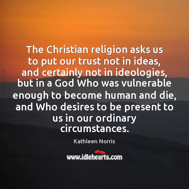 The Christian religion asks us to put our trust not in ideas, Kathleen Norris Picture Quote