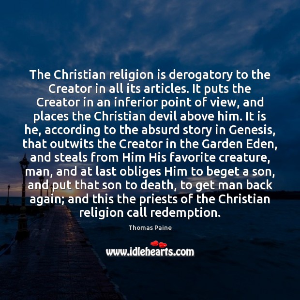 The Christian religion is derogatory to the Creator in all its articles. Thomas Paine Picture Quote