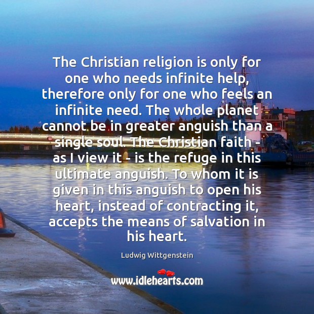 The Christian religion is only for one who needs infinite help, therefore Ludwig Wittgenstein Picture Quote