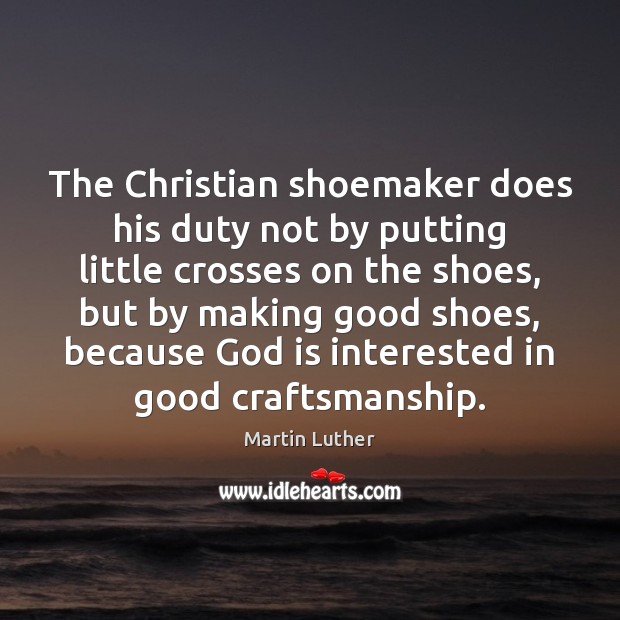 The Christian shoemaker does his duty not by putting little crosses on Martin Luther Picture Quote