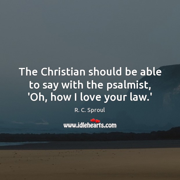 The Christian should be able to say with the psalmist, ‘Oh, how I love your law.’ R. C. Sproul Picture Quote