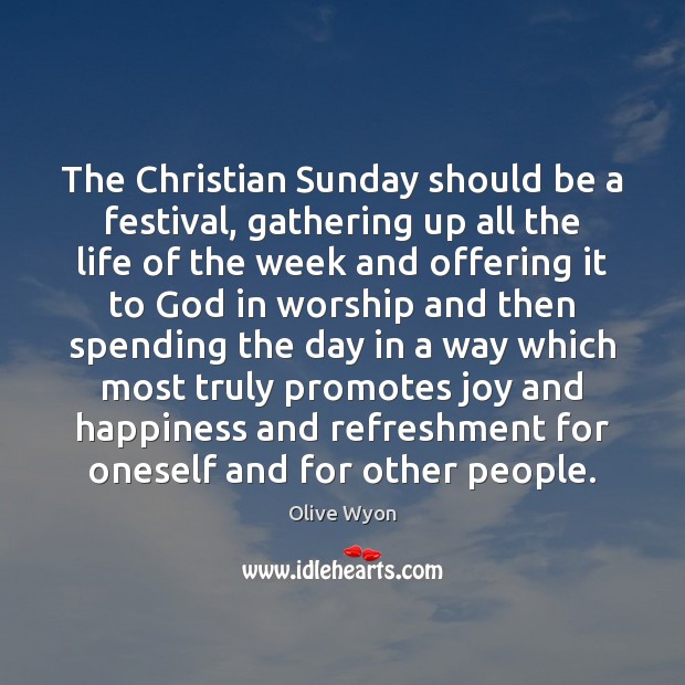 The Christian Sunday should be a festival, gathering up all the life Olive Wyon Picture Quote