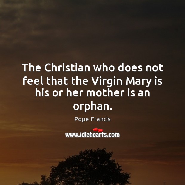 The Christian who does not feel that the Virgin Mary is his or her mother is an orphan. Pope Francis Picture Quote