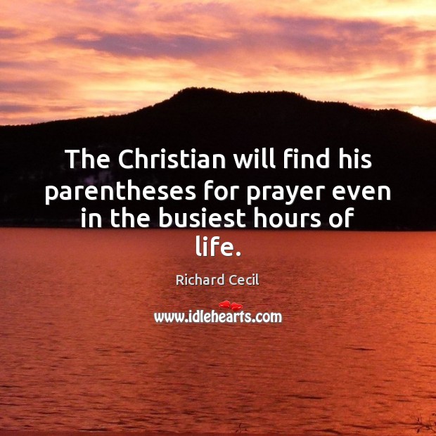 The Christian will find his parentheses for prayer even in the busiest hours of life. Richard Cecil Picture Quote