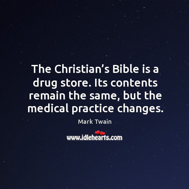 The christian’s bible is a drug store. Its contents remain the same, but the medical practice changes. Mark Twain Picture Quote