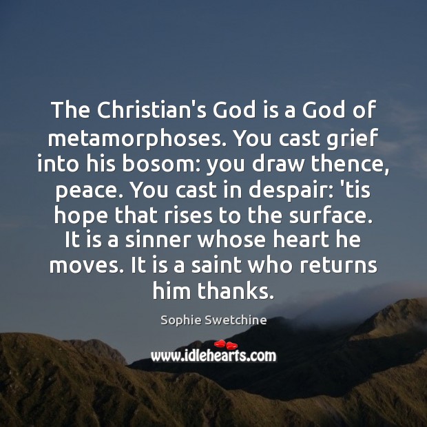 The Christian’s God is a God of metamorphoses. You cast grief into Image
