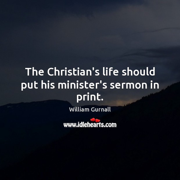 The Christian’s life should put his minister’s sermon in print. William Gurnall Picture Quote