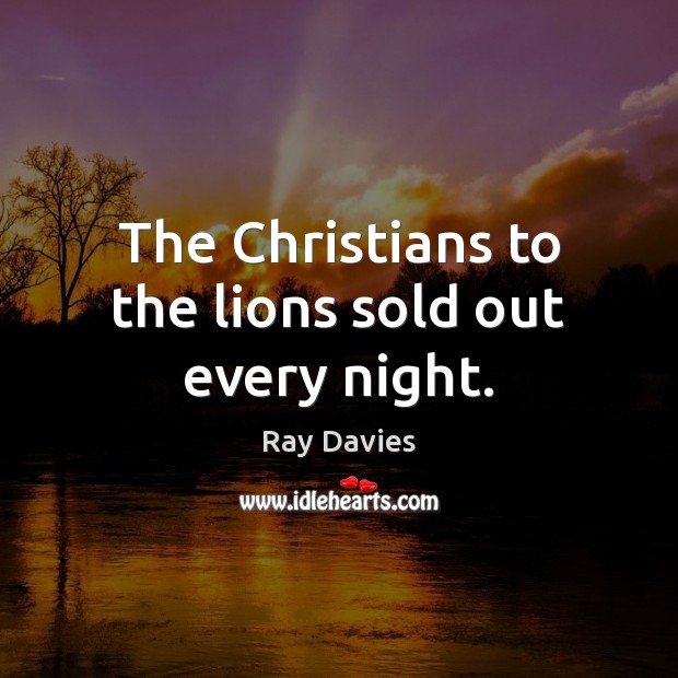 The Christians to the lions sold out every night. Ray Davies Picture Quote