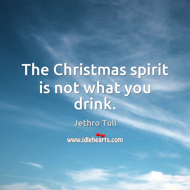 The Christmas spirit is not what you drink. Jethro Tull Picture Quote