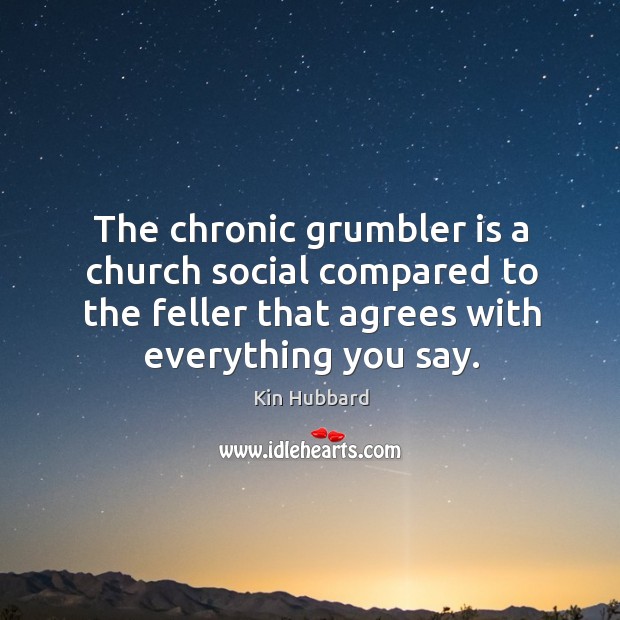 The chronic grumbler is a church social compared to the feller that agrees with everything you say. Kin Hubbard Picture Quote