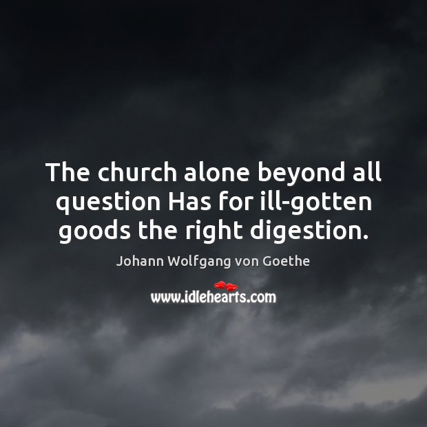 The church alone beyond all question Has for ill-gotten goods the right digestion. Johann Wolfgang von Goethe Picture Quote