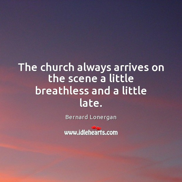 The church always arrives on the scene a little breathless and a little late. Bernard Lonergan Picture Quote
