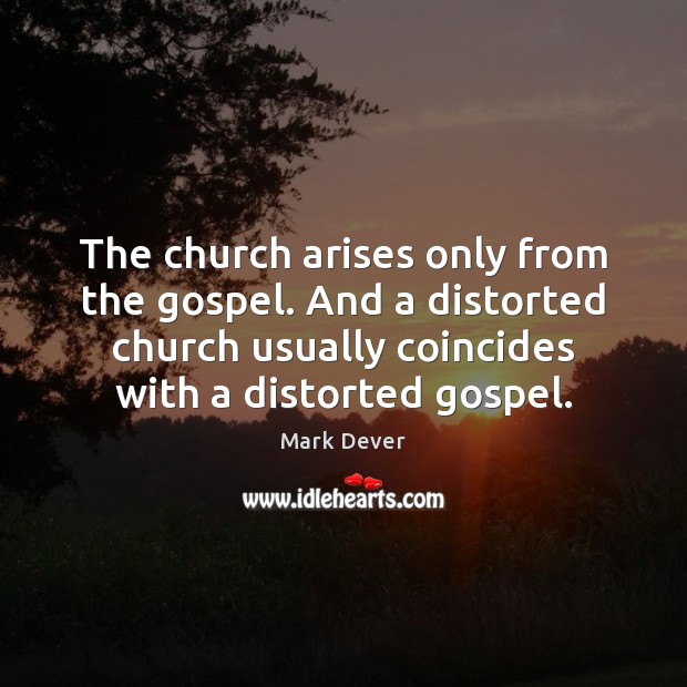 The church arises only from the gospel. And a distorted church usually Mark Dever Picture Quote