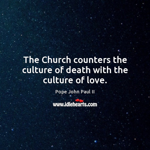 The Church counters the culture of death with the culture of love. Pope John Paul II Picture Quote