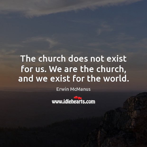 The church does not exist for us. We are the church, and we exist for the world. Image
