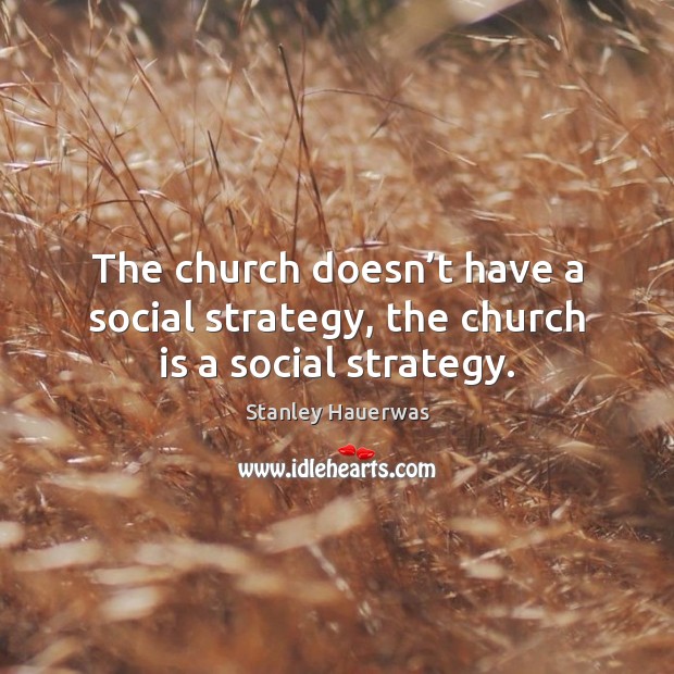 The church doesn’t have a social strategy, the church is a social strategy. Stanley Hauerwas Picture Quote