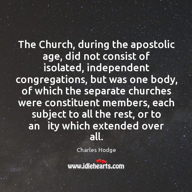 The church, during the apostolic age, did not consist of isolated, independent congregations, but was one body Charles Hodge Picture Quote