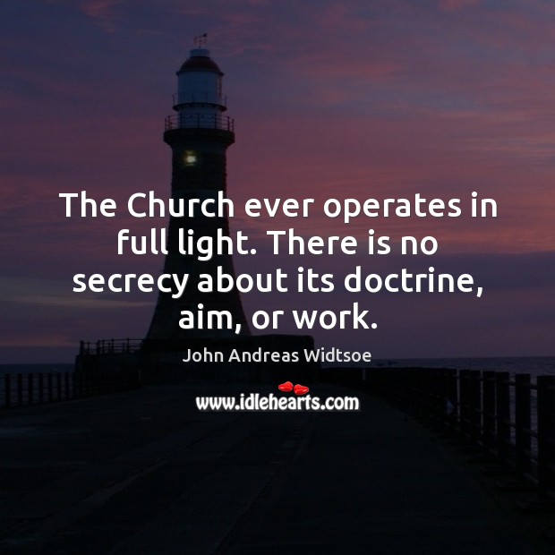 The Church ever operates in full light. There is no secrecy about John Andreas Widtsoe Picture Quote