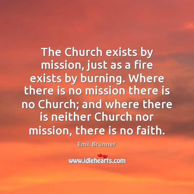 The Church exists by mission, just as a fire exists by burning. Emil Brunner Picture Quote