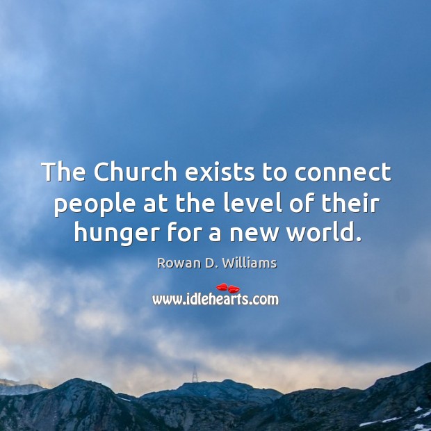 The church exists to connect people at the level of their hunger for a new world. Rowan D. Williams Picture Quote