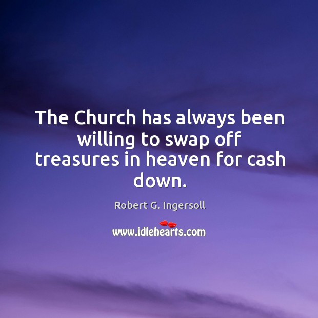 The church has always been willing to swap off treasures in heaven for cash down. Robert G. Ingersoll Picture Quote