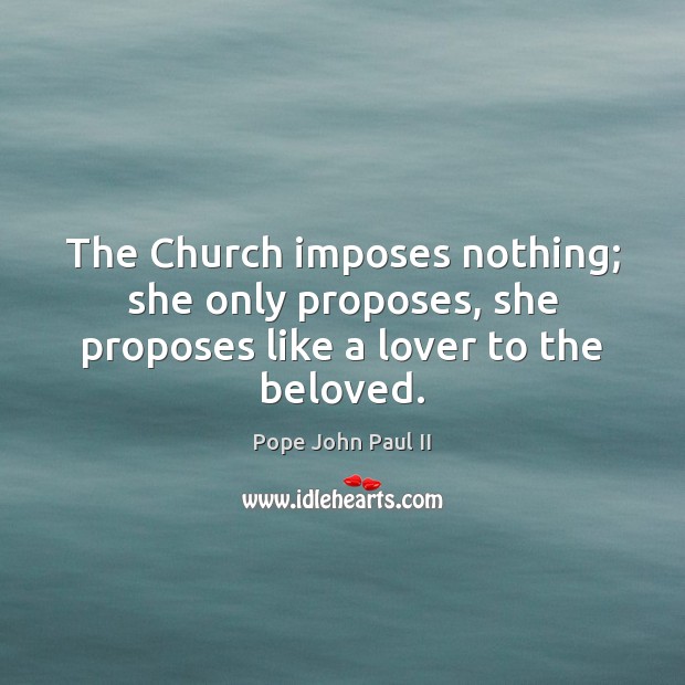 The Church imposes nothing; she only proposes, she proposes like a lover to the beloved. Pope John Paul II Picture Quote