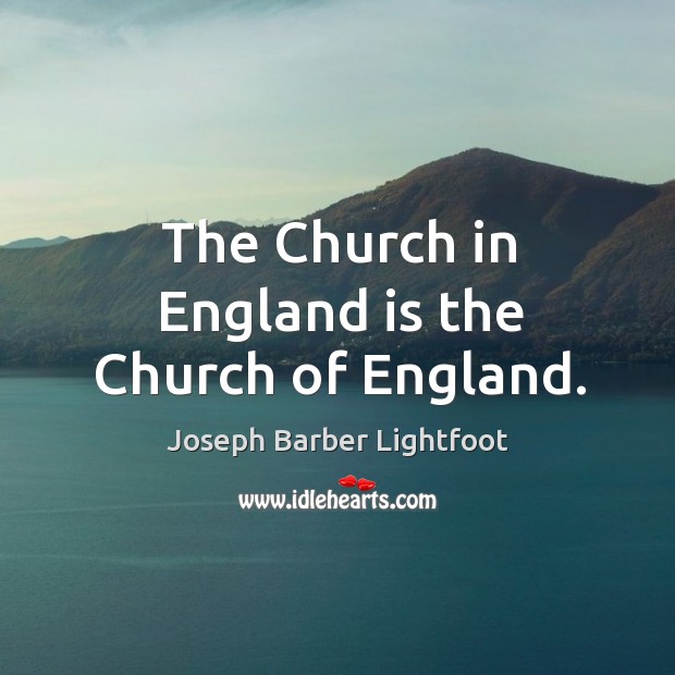 The church in england is the church of england. Joseph Barber Lightfoot Picture Quote